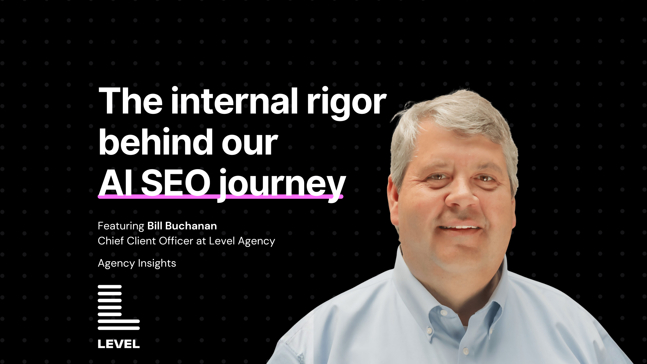 Smiling man in a light blue button-up shirt, identified as Bill Buchanan, Chief Client Officer at Level Agency, appears beside bold white and pink text reading “The internal rigor behind our AI SEO journey” on a black dotted background. Level Agency logo is displayed at the bottom left.