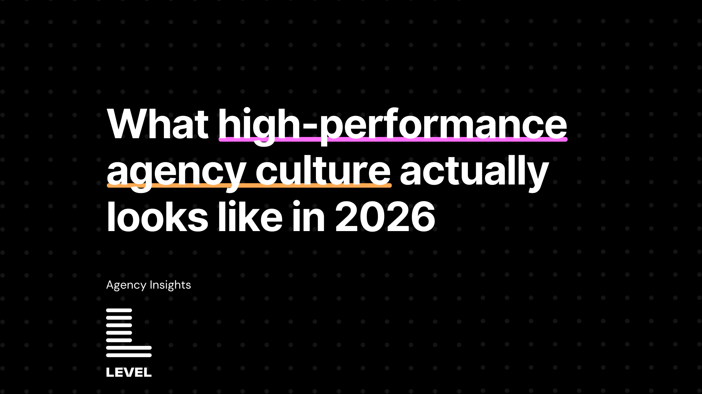 Cover image with the headline What high-performance agency culture actually looks like in 2026 displayed in bold white text on a black dotted background. The phrase high-performance agency culture is underlined in bright accent colors, with Agency Insights and the Level logo shown below to introduce the blog on building a high-performance agency culture.